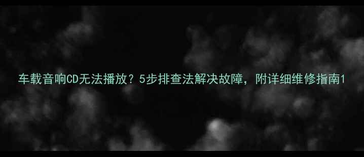 图片 车载音响CD无法播放？5步排查法解决故障，附详细维修指南1