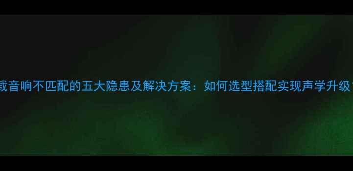 图片 车载音响不匹配的五大隐患及解决方案：如何选型搭配实现声学升级？1