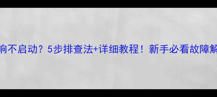 图片 车载音响不启动？5步排查法+详细教程！新手必看故障解决指南