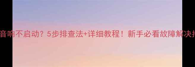 图片 车载音响不启动？5步排查法+详细教程！新手必看故障解决指南2