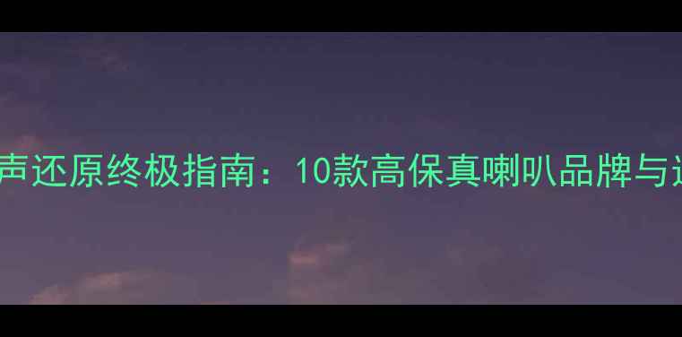 图片 车载音响人声还原终极指南：10款高保真喇叭品牌与选配技巧全1