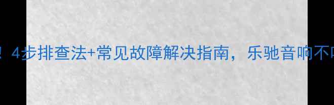 图片 车载音响失灵别慌！4步排查法+常见故障解决指南，乐驰音响不响也能自己搞定！2