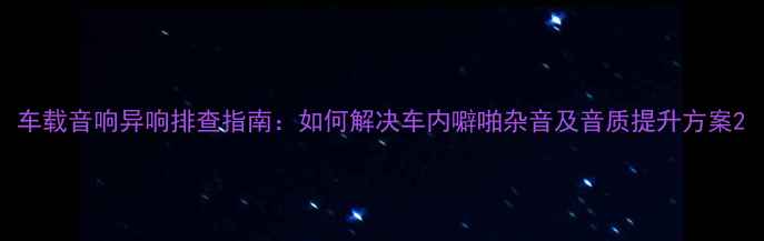图片 车载音响异响排查指南：如何解决车内噼啪杂音及音质提升方案2