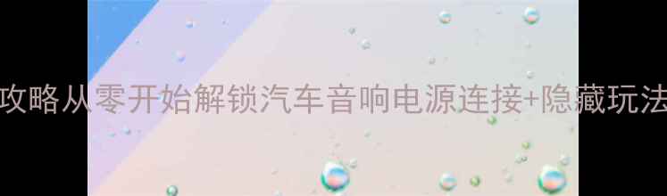图片 车载音响改装全攻略从零开始解锁汽车音响电源连接+隐藏玩法（附避坑指南）
