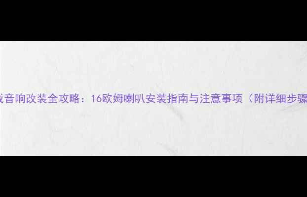 图片 车载音响改装全攻略：16欧姆喇叭安装指南与注意事项（附详细步骤）1
