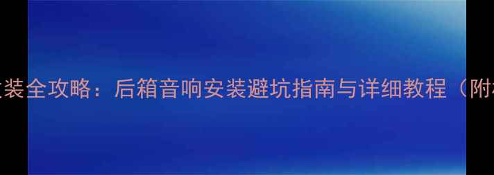 图片 车载音响改装全攻略：后箱音响安装避坑指南与详细教程（附材料清单）