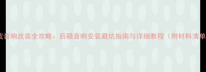 图片 车载音响改装全攻略：后箱音响安装避坑指南与详细教程（附材料清单）2
