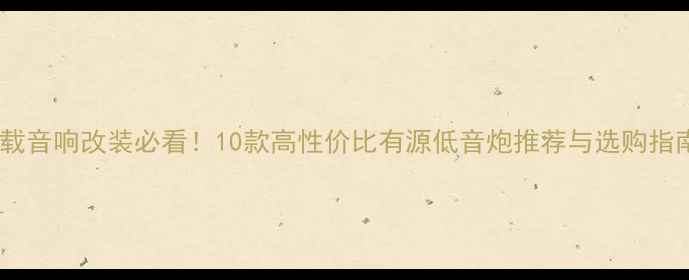 图片 车载音响改装必看！10款高性价比有源低音炮推荐与选购指南2