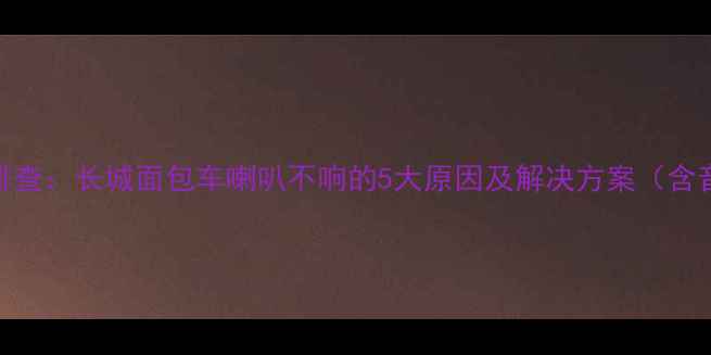 图片 车载音响故障排查：长城面包车喇叭不响的5大原因及解决方案（含音响升级指南）