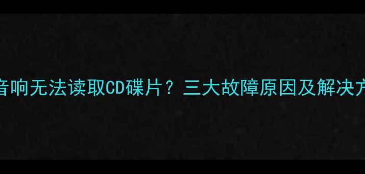 图片 车载音响无法读取CD碟片？三大故障原因及解决方法全