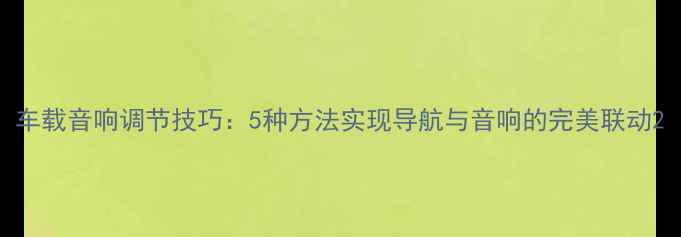 图片 车载音响调节技巧：5种方法实现导航与音响的完美联动2