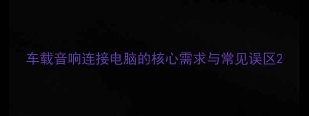 图片 车载音响连接电脑的核心需求与常见误区2