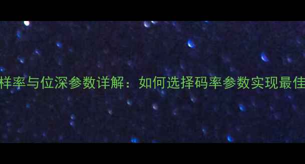 图片 车载音响采样率与位深参数详解：如何选择码率参数实现最佳音质体验？
