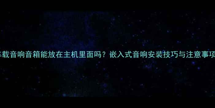 图片 车载音响音箱能放在主机里面吗？嵌入式音响安装技巧与注意事项2