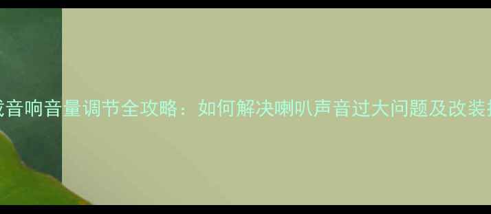 图片 车载音响音量调节全攻略：如何解决喇叭声音过大问题及改装技巧
