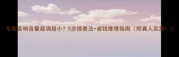 图片 车载音响音量越调越小？5步排查法+省钱维修指南（附真人实测）2