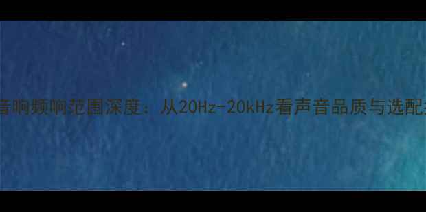 图片 车载音响频响范围深度：从20Hz-20kHz看声音品质与选配指南2