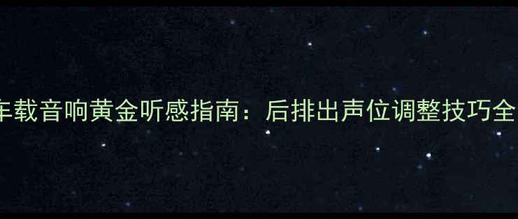 图片 车载音响黄金听感指南：后排出声位调整技巧全1