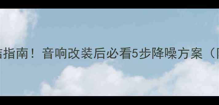 图片 车门共振终结指南！音响改装后必看5步降噪方案（附实测数据）