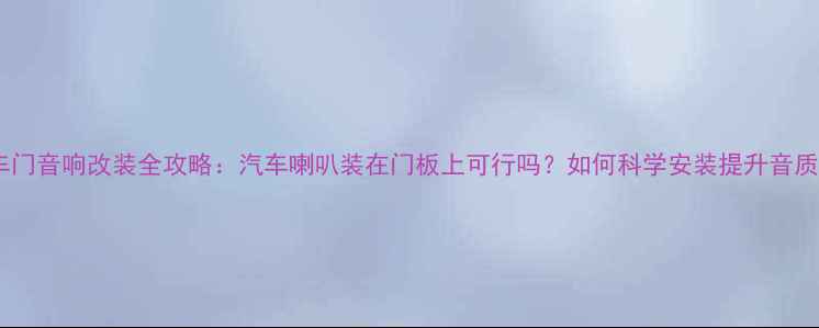 图片 车门音响改装全攻略：汽车喇叭装在门板上可行吗？如何科学安装提升音质1