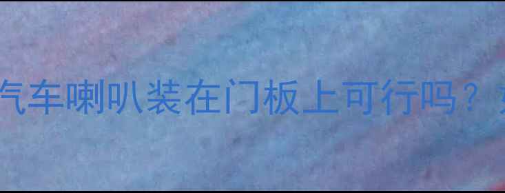 图片 车门音响改装全攻略：汽车喇叭装在门板上可行吗？如何科学安装提升音质2