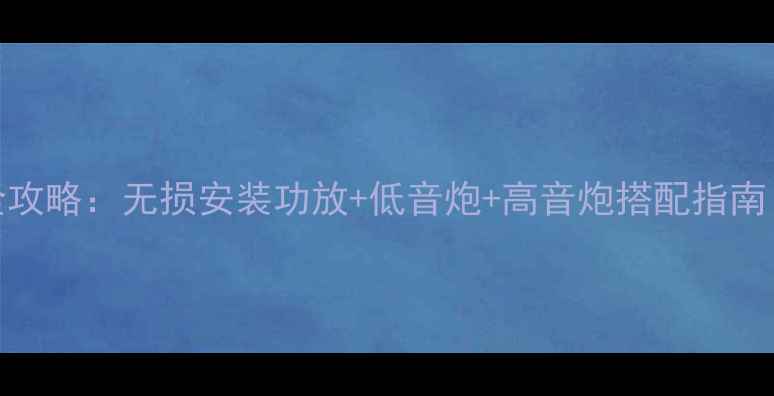 图片 车风音响改装全攻略：无损安装功放+低音炮+高音炮搭配指南（附实测效果）