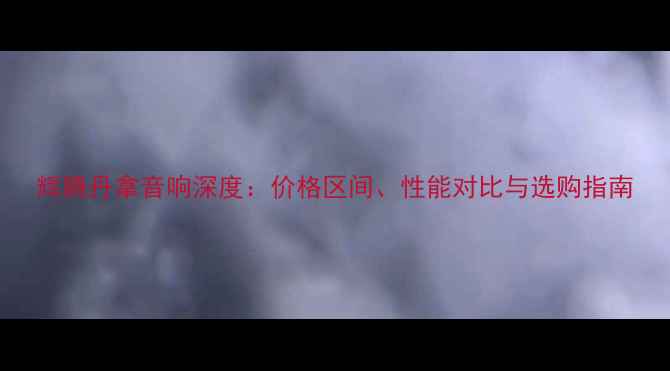 图片 辉腾丹拿音响深度：价格区间、性能对比与选购指南