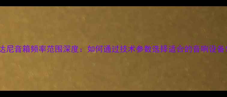 图片 达尼音箱频率范围深度：如何通过技术参数选择适合的音响设备1