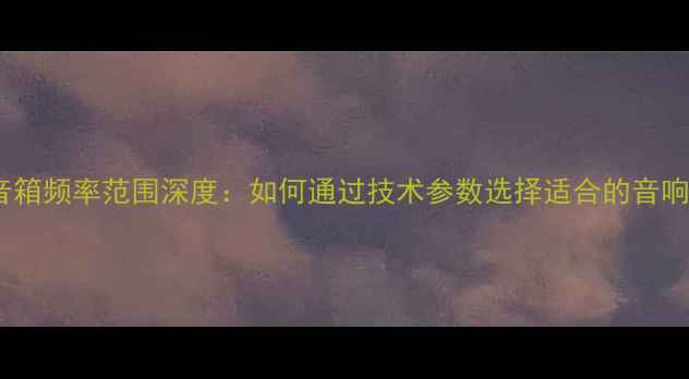 图片 达尼音箱频率范围深度：如何通过技术参数选择适合的音响设备2