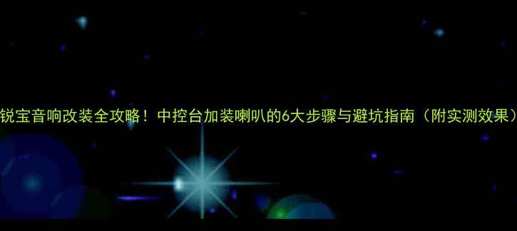 图片 迈锐宝音响改装全攻略！中控台加装喇叭的6大步骤与避坑指南（附实测效果）1