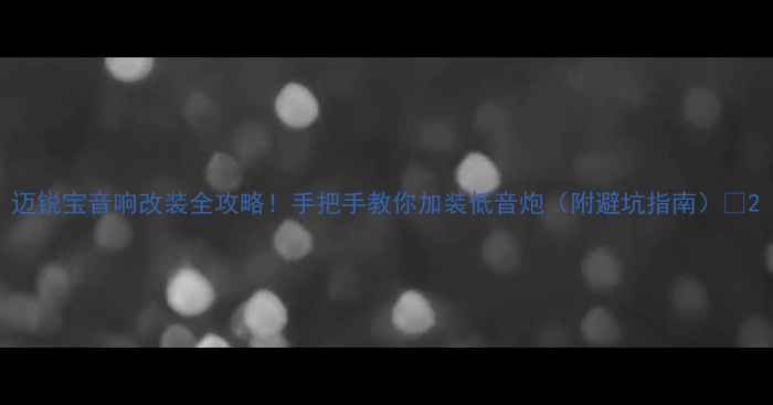 图片 迈锐宝音响改装全攻略！手把手教你加装低音炮（附避坑指南）🎵2
