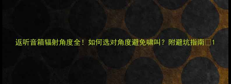 图片 返听音箱辐射角度全！如何选对角度避免啸叫？附避坑指南🎧1