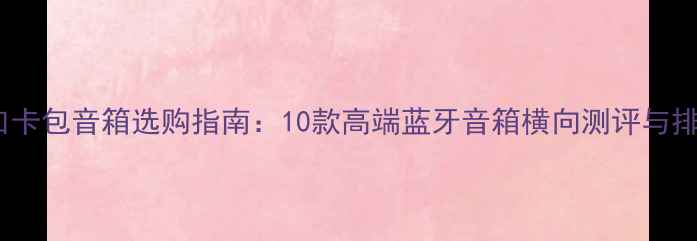 图片 进口卡包音箱选购指南：10款高端蓝牙音箱横向测评与排名1