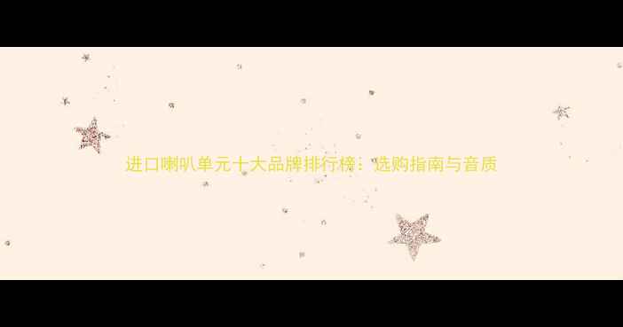 图片 进口喇叭单元十大品牌排行榜：选购指南与音质