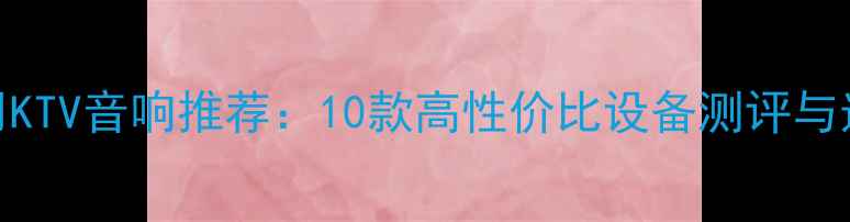图片 进口家用KTV音响推荐：10款高性价比设备测评与选购指南
