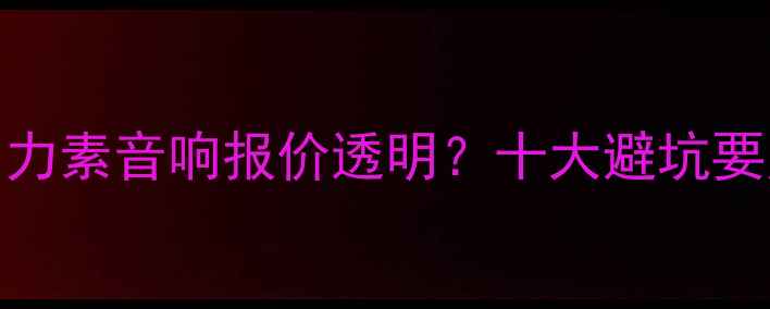 图片 进口音响选购全攻略：力素音响报价透明？十大避坑要点+高性价比品牌推荐2