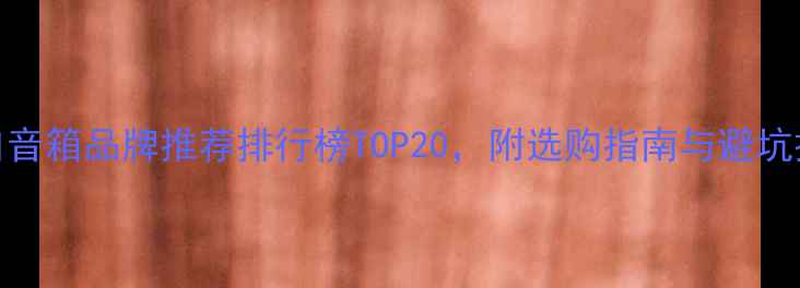 图片 进口音箱品牌推荐排行榜TOP20，附选购指南与避坑技巧