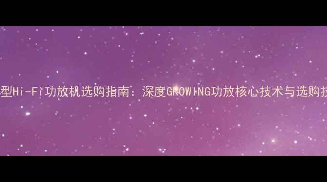 图片 进阶型Hi-Fi功放机选购指南：深度GROWING功放核心技术与选购技巧1