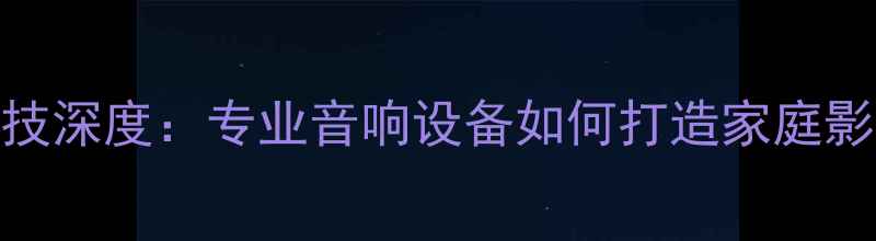 图片 迪士普音响科技深度：专业音响设备如何打造家庭影院终极体验？