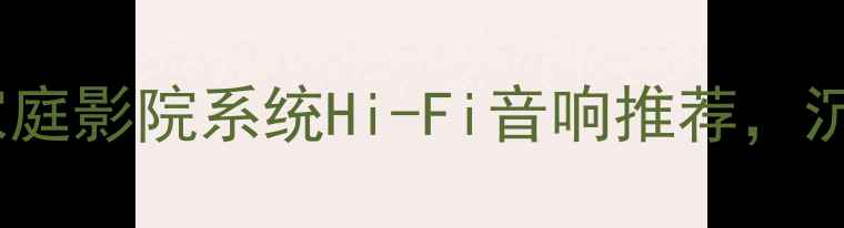 图片 迪素音响有限公司家庭影院系统Hi-Fi音响推荐，沉浸式音效体验指南1