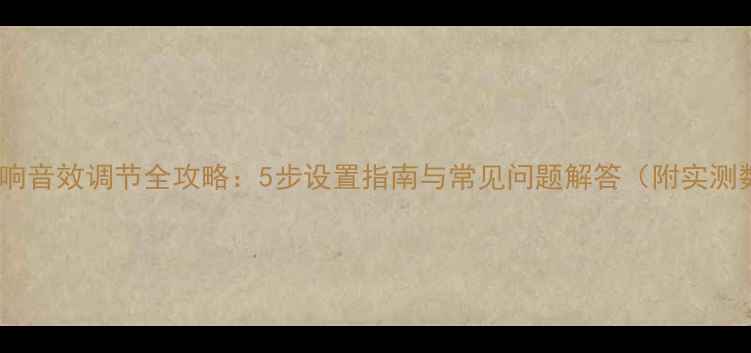 图片 迪邦音响音效调节全攻略：5步设置指南与常见问题解答（附实测数据）2