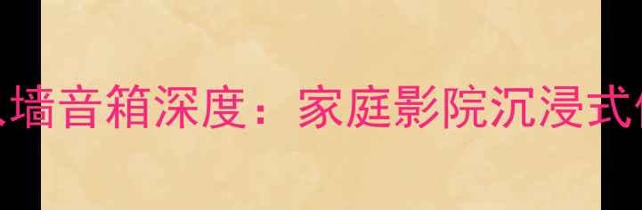 图片 选购指南杜比全景声入墙音箱深度：家庭影院沉浸式体验与安装避坑全攻略