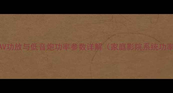 图片 选购指南：AV功放与低音炮功率参数详解（家庭影院系统功率匹配技巧）