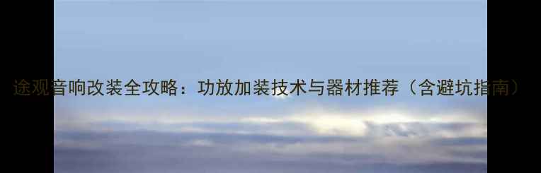 图片 途观音响改装全攻略：功放加装技术与器材推荐（含避坑指南）