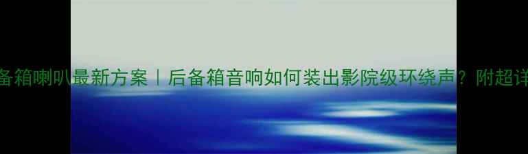 图片 速锐改装后备箱喇叭最新方案｜后备箱音响如何装出影院级环绕声？附超详细避坑指南