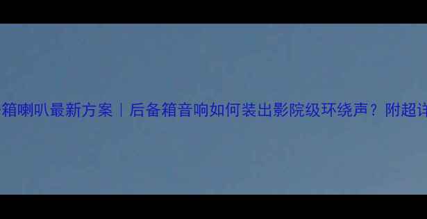 图片 速锐改装后备箱喇叭最新方案｜后备箱音响如何装出影院级环绕声？附超详细避坑指南1