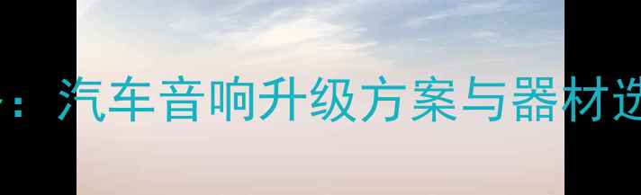图片 道声音响改装全攻略：汽车音响升级方案与器材选购指南（最新版）2