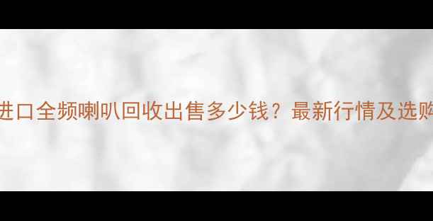图片 郑州进口全频喇叭回收出售多少钱？最新行情及选购指南