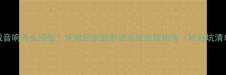 图片 酷威音响怎么搭配？保姆级家庭影音系统搭建指南（附避坑清单）