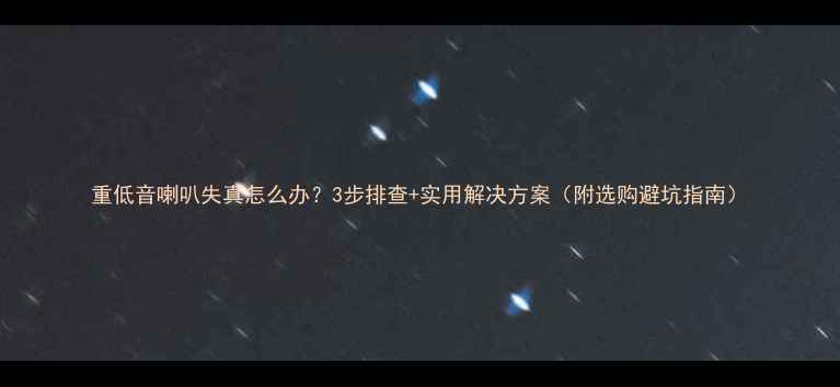 图片 重低音喇叭失真怎么办？3步排查+实用解决方案（附选购避坑指南）